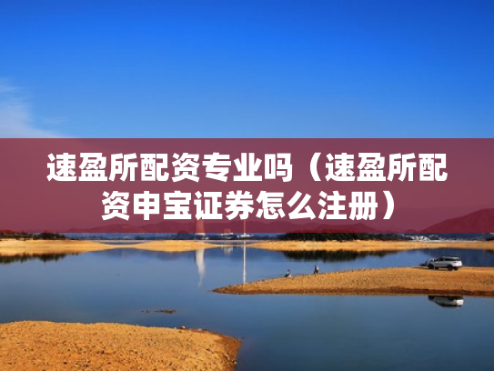 速盈所配资专业吗（速盈所配资申宝证券怎么注册）