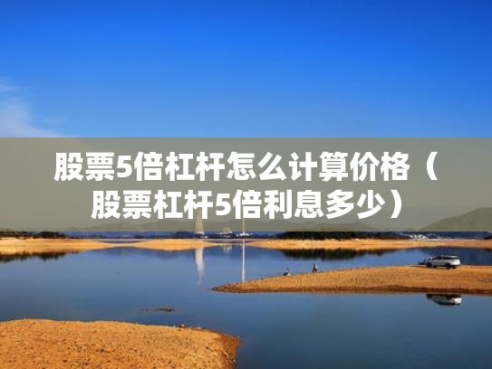 股票5倍杠杆怎么计算价格（股票杠杆5倍利息多少）