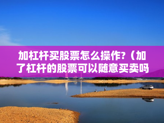 加杠杆买股票怎么操作?（加了杠杆的股票可以随意买卖吗）