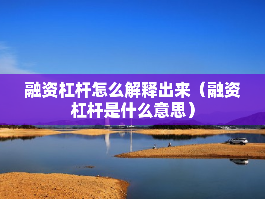 融资杠杆怎么解释出来（融资杠杆是什么意思）