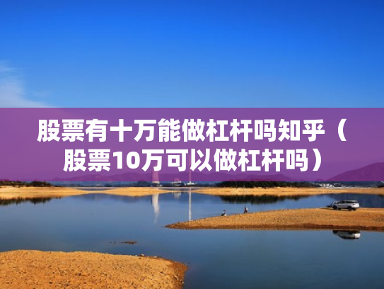 股票有十万能做杠杆吗知乎（股票10万可以做杠杆吗）