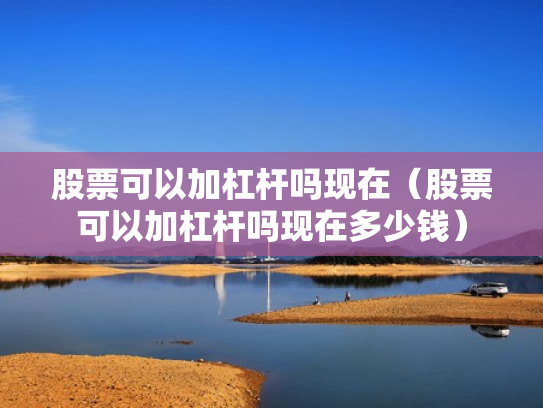 股票可以加杠杆吗现在（股票可以加杠杆吗现在多少钱）