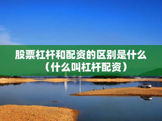 股票杠杆和配资的区别是什么（什么叫杠杆配资）