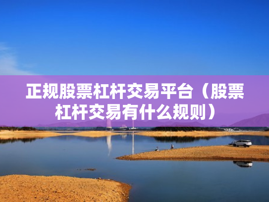 正规股票杠杆交易平台（股票杠杆交易有什么规则）