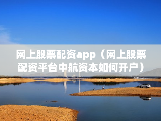网上股票配资app（网上股票配资平台中航资本如何开户）