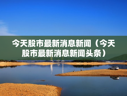 今天股市最新消息新闻（今天股市最新消息新闻头条）