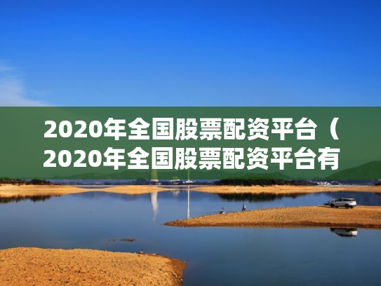 2020年全国股票配资平台（2020年全国股票配资平台有哪些）