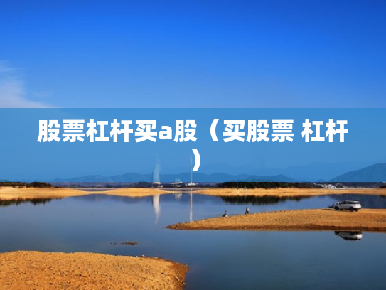 股票杠杆买a股（买股票 杠杆）