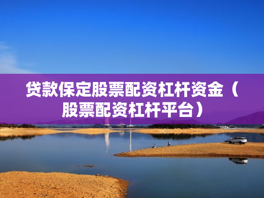贷款保定股票配资杠杆资金（股票配资杠杆平台）