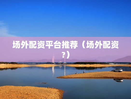 场外配资平台推荐（场外配资?）