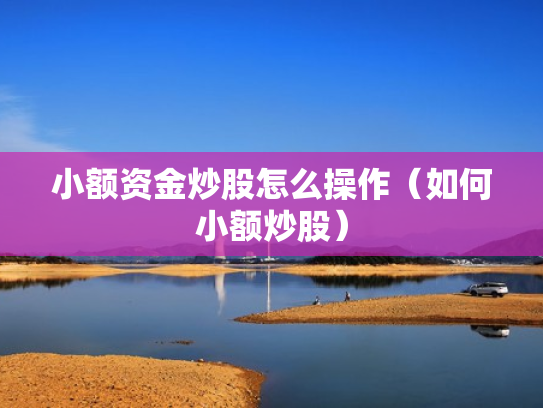 小额资金炒股怎么操作（如何小额炒股）