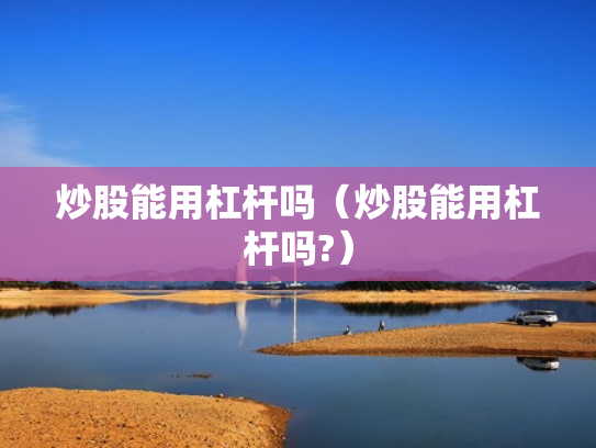 炒股能用杠杆吗（炒股能用杠杆吗?）