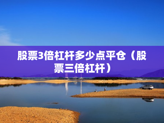 股票3倍杠杆多少点平仓（股票三倍杠杆）