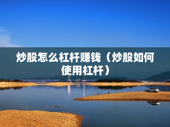 炒股怎么杠杆赚钱（炒股如何使用杠杆）