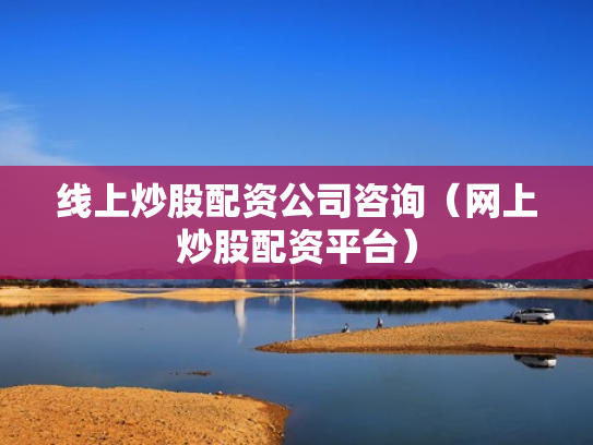 线上炒股配资公司咨询（网上炒股配资平台）