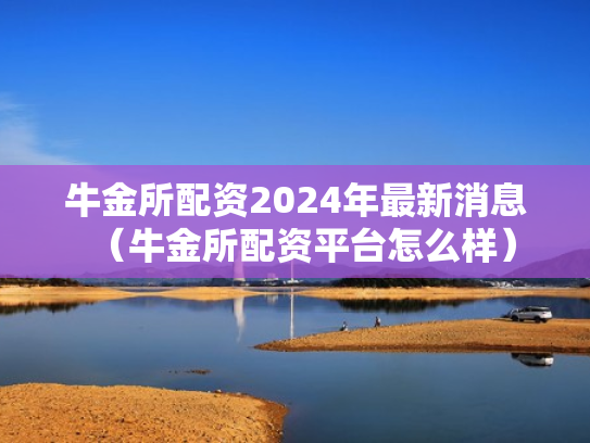 牛金所配资2024年最新消息（牛金所配资平台怎么样）