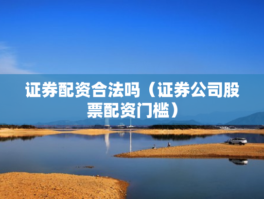 证券配资合法吗（证券公司股票配资门槛）