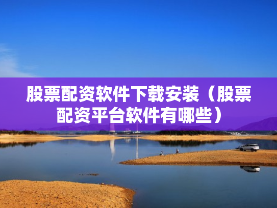 股票配资软件下载安装（股票配资平台软件有哪些）