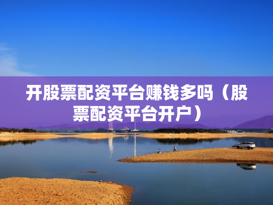 开股票配资平台赚钱多吗（股票配资平台开户）