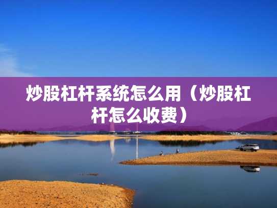 炒股杠杆系统怎么用（炒股杠杆怎么收费）