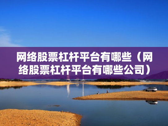 网络股票杠杆平台有哪些（网络股票杠杆平台有哪些公司）