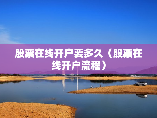 股票在线开户要多久（股票在线开户流程）