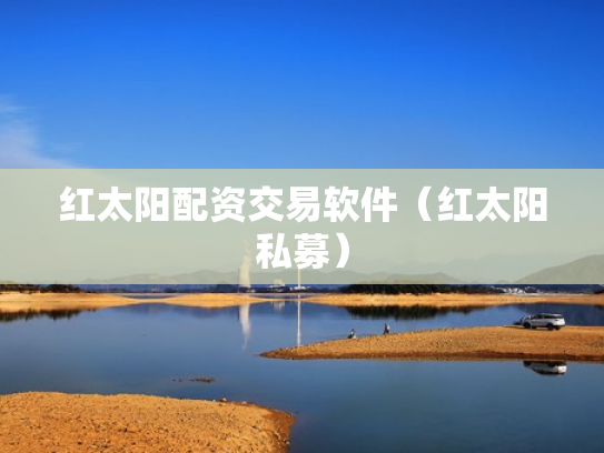 红太阳配资交易软件（红太阳私募）