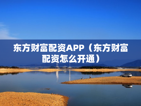 东方财富配资APP（东方财富配资怎么开通）