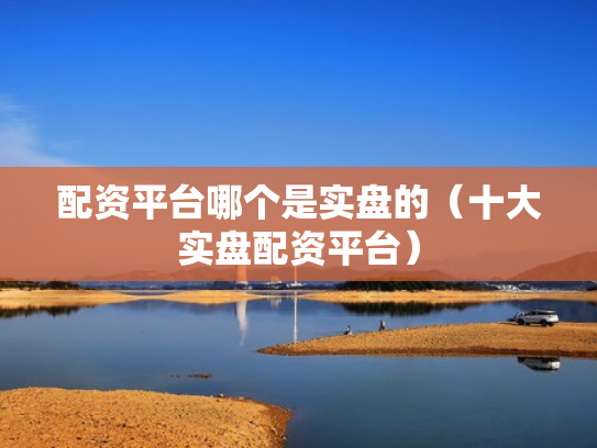 配资平台哪个是实盘的（十大实盘配资平台）