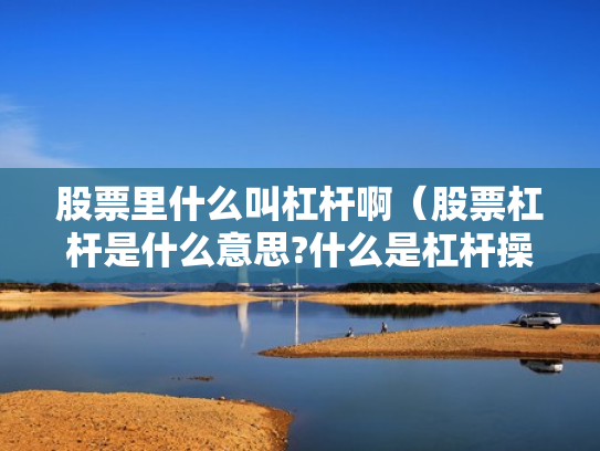 股票里什么叫杠杆啊（股票杠杆是什么意思?什么是杠杆操作）