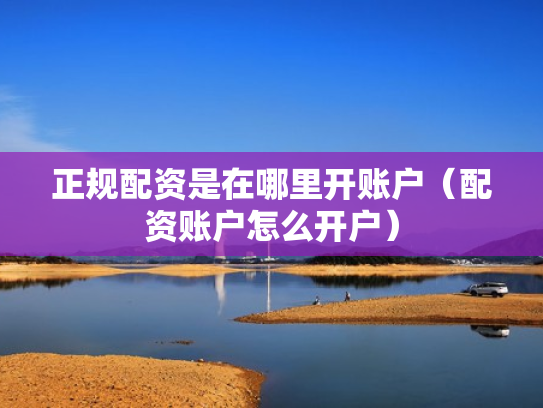 正规配资是在哪里开账户（配资账户怎么开户）