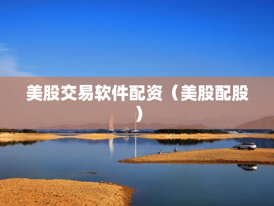 美股交易软件配资（美股配股）