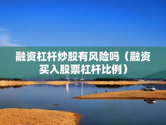 融资杠杆炒股有风险吗（融资买入股票杠杆比例）