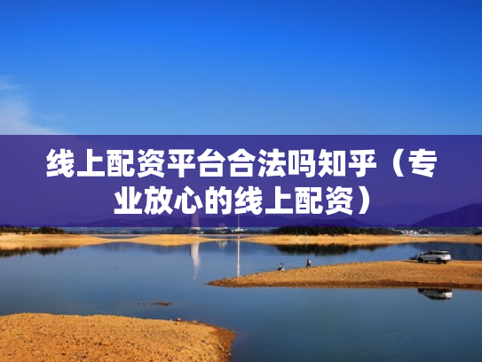 线上配资平台合法吗知乎（专业放心的线上配资）