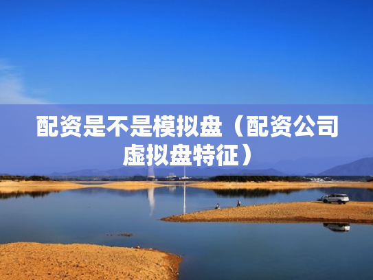 配资是不是模拟盘（配资公司虚拟盘特征）