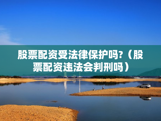 股票配资受法律保护吗?（股票配资违法会判刑吗）