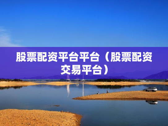 股票配资平台平台（股票配资交易平台）