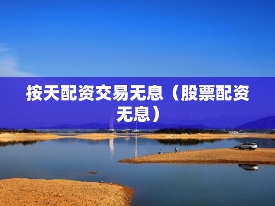 按天配资交易无息（股票配资无息）