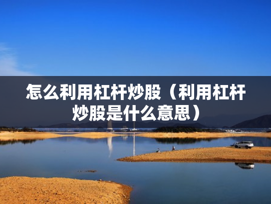 怎么利用杠杆炒股（利用杠杆炒股是什么意思）