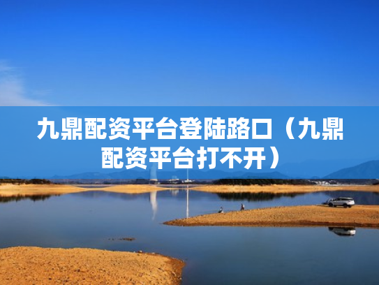 九鼎配资平台登陆路口（九鼎配资平台打不开）