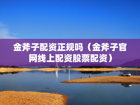 金斧子配资正规吗（金斧子官网线上配资股票配资）