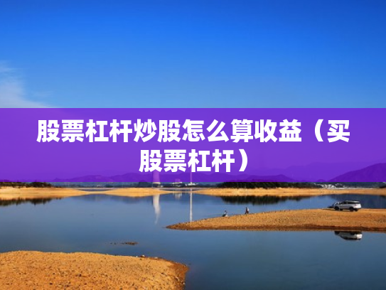 股票杠杆炒股怎么算收益（买股票杠杆）