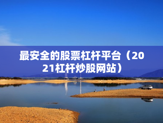 最安全的股票杠杆平台（2021杠杆炒股网站）