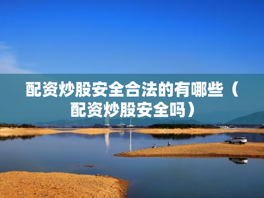 配资炒股安全合法的有哪些（配资炒股安全吗）