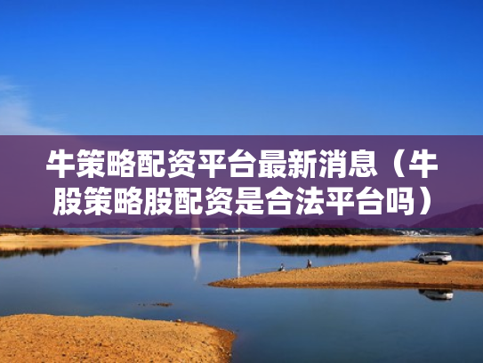 牛策略配资平台最新消息（牛股策略股配资是合法平台吗）