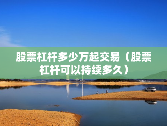 股票杠杆多少万起交易（股票杠杆可以持续多久）