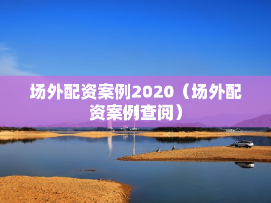 场外配资案例2020（场外配资案例查阅）
