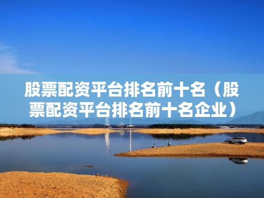 股票配资平台排名前十名（股票配资平台排名前十名企业）
