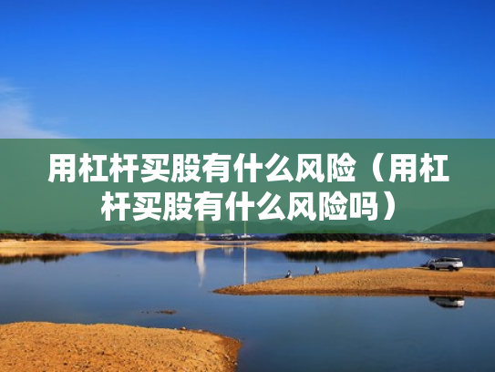 用杠杆买股有什么风险（用杠杆买股有什么风险吗）