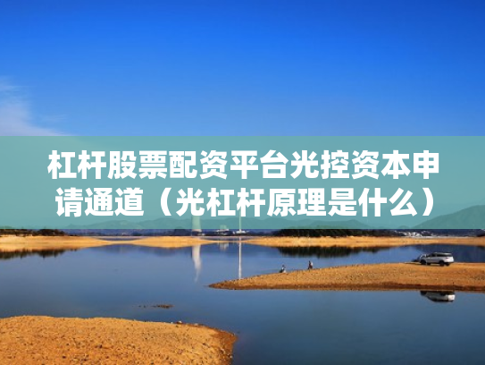 杠杆股票配资平台光控资本申请通道（光杠杆原理是什么）